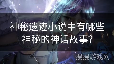 神秘遗迹小说中有哪些神秘的神话故事？