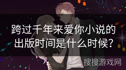 跨过千年来爱你小说的出版时间是什么时候？
