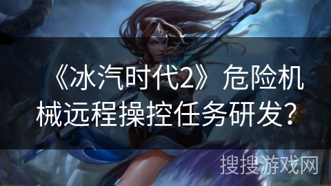《冰汽时代2》危险机械远程操控任务研发? 《冰汽时代2》危险机械远程操控任务研发?