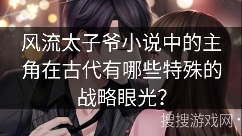 风流太子爷小说中的主角在古代有哪些特殊的战略眼光？