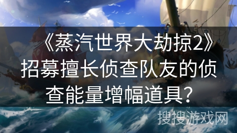 《蒸汽世界大劫掠2》招募擅长侦查队友的侦查能量增幅道具？