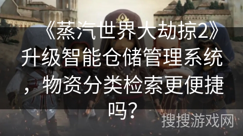 《蒸汽世界大劫掠2》升级智能仓储管理系统，物资分类检索更便捷吗？
