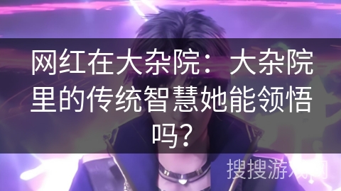 网红在大杂院：大杂院里的传统智慧她能领悟吗？