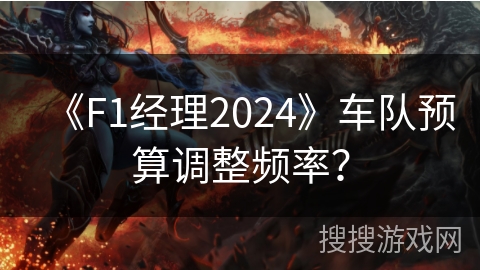 《F1经理2024》车队预算调整频率？
