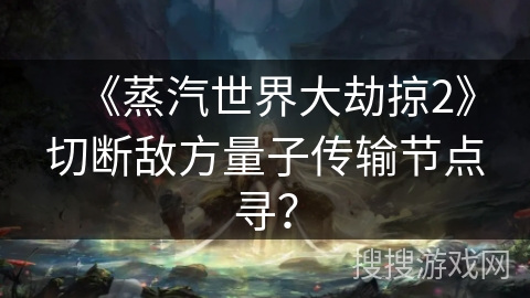 《蒸汽世界大劫掠2》切断敌方量子传输节点寻？