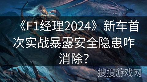 《F1经理2024》新车首次实战暴露安全隐患咋消除？