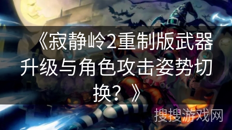 《寂静岭2重制版武器升级与角色攻击姿势切换？》