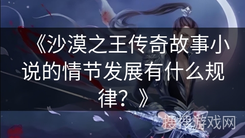 《沙漠之王传奇故事小说的情节发展有什么规律？》