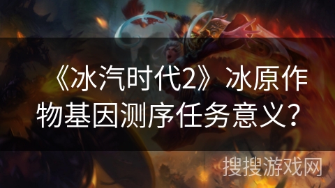 《冰汽时代2》冰原作物基因测序任务意义? 《冰汽时代2》冰原作物基因测序任务意义?