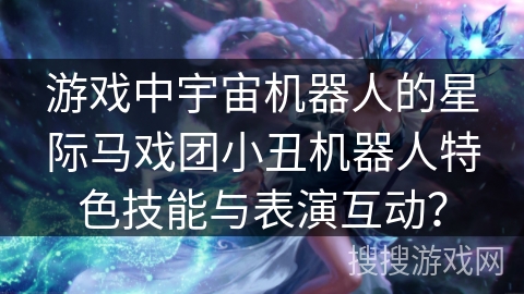 游戏中宇宙机器人的星际马戏团小丑机器人特色技能与表演互动？