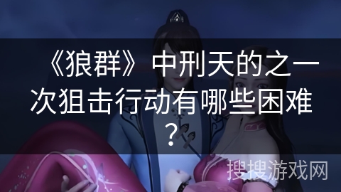 《狼群》中刑天的之一次狙击行动有哪些困难？