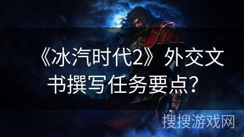 《冰汽时代2》外交文书撰写任务要点？