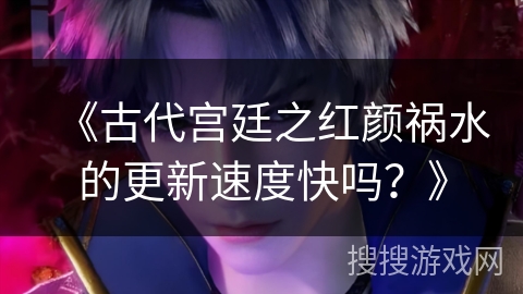 《古代宫廷之红颜祸水的更新速度快吗？》
