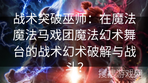 战术突破巫师:在魔法魔法马戏团魔法幻术舞台的战术幻术破解与战斗? 战术突破巫师:在魔法魔法马戏团魔法幻术舞台的战术幻术破解与战斗?
