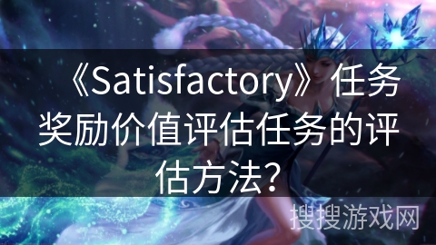 《Satisfactory》任务奖励价值评估任务的评估方法？