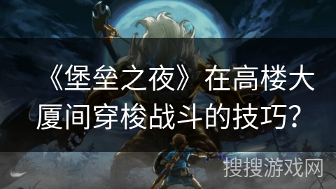 《堡垒之夜》在高楼大厦间穿梭战斗的技巧？