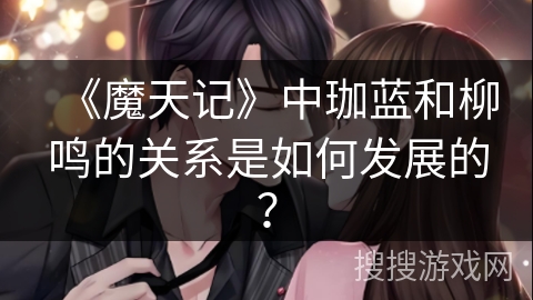 《魔天记》中珈蓝和柳鸣的关系是如何发展的？