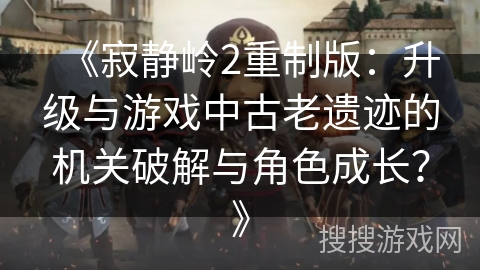 《寂静岭2重制版：升级与游戏中古老遗迹的机关破解与角色成长？》