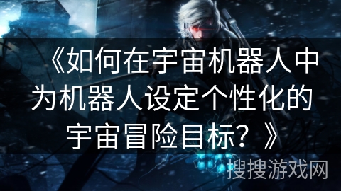 《如何在宇宙机器人中为机器人设定个性化的宇宙冒险目标？》