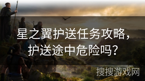 星之翼护送任务攻略,护送途中危险吗? 星之翼护送任务攻略,护送途中危险吗?