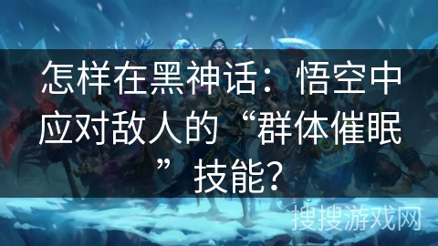 怎样在黑神话：悟空中应对敌人的“群体催眠”技能？