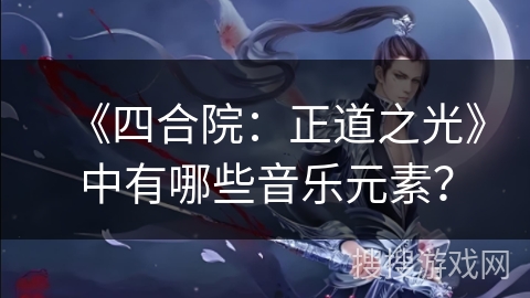 《四合院：正道之光》中有哪些音乐元素？