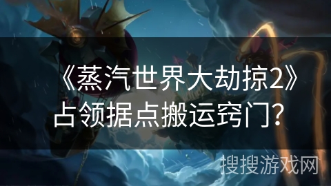 《蒸汽世界大劫掠2》占领据点搬运窍门？