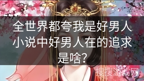 全世界都夸我是好男人小说中好男人在的追求是啥？