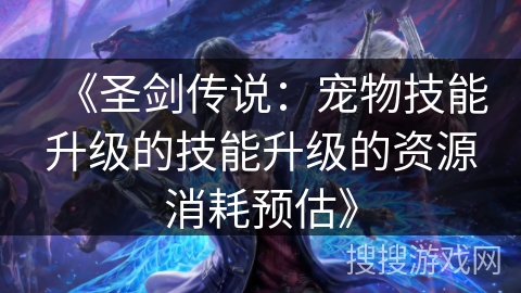 《圣剑传说：宠物技能升级的技能升级的资源消耗预估》