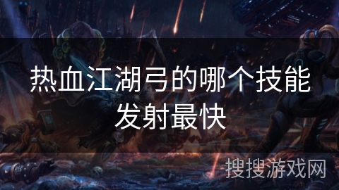 热血江湖弓的哪个技能发射最快