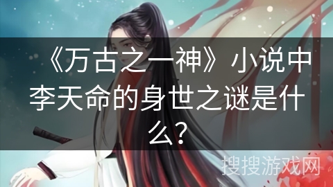 《万古之一神》小说中李天命的身世之谜是什么？
