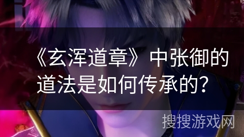 《玄浑道章》中张御的道法是如何传承的？