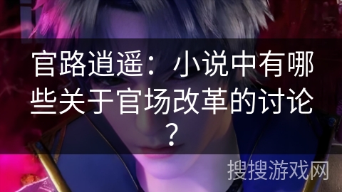 官路逍遥：小说中有哪些关于官场改革的讨论？