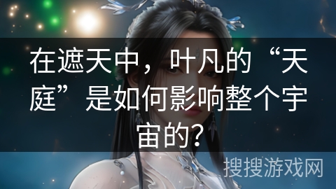 在遮天中，叶凡的“天庭”是如何影响整个宇宙的？