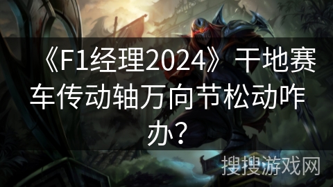 《F1经理2024》干地赛车传动轴万向节松动咋办？