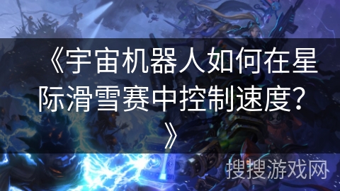 《宇宙机器人如何在星际滑雪赛中控制速度?》 《宇宙机器人如何在星际滑雪赛中控制速度?》