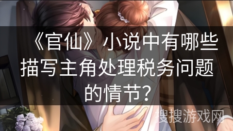 《官仙》小说中有哪些描写主角处理税务问题的情节？