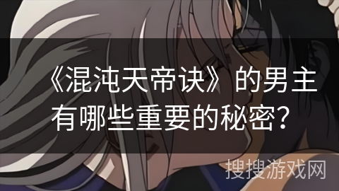 《混沌天帝诀》的男主有哪些重要的秘密？