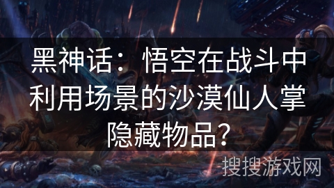 黑神话:悟空在战斗中利用场景的沙漠仙人掌隐藏物品? 黑神话:悟空在战斗中利用场景的沙漠仙人掌隐藏物品?