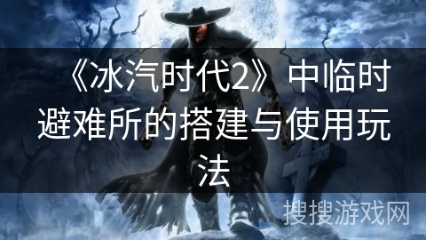 《冰汽时代2》中临时避难所的搭建与使用玩法 《冰汽时代2》中临时避难所的搭建与使用玩法