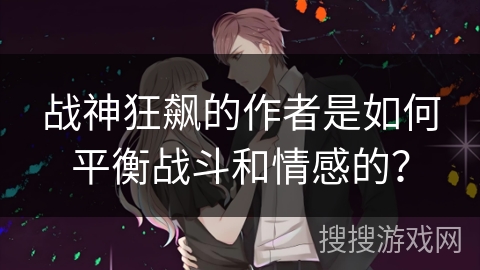 战神狂飙的作者是如何平衡战斗和情感的？