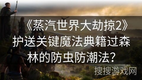 《蒸汽世界大劫掠2》护送关键魔法典籍过森林的防虫防潮法？