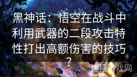 黑神话：悟空在战斗中利用武器的二段攻击特性打出高额伤害的技巧？