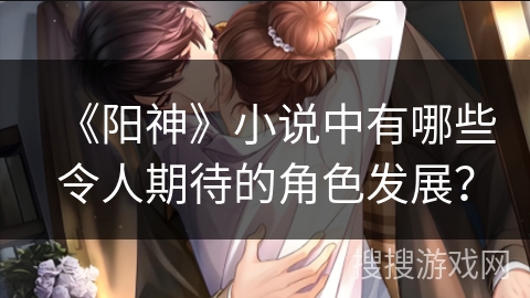《阳神》小说中有哪些令人期待的角色发展？