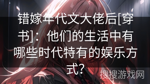 错嫁年代文大佬后[穿书]：他们的生活中有哪些时代特有的娱乐方式？
