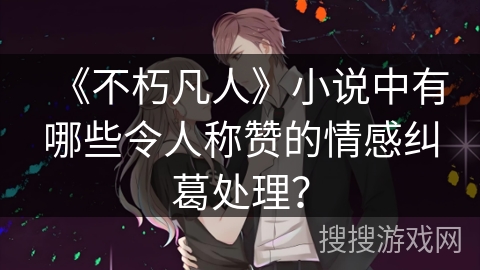 《不朽凡人》小说中有哪些令人称赞的情感纠葛处理？
