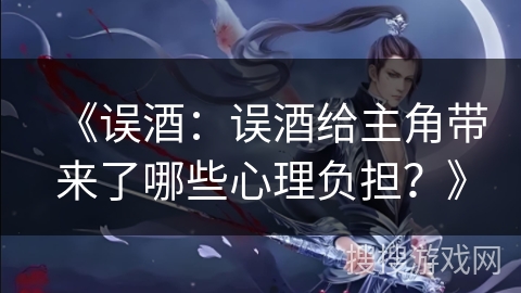 《误酒：误酒给主角带来了哪些心理负担？》