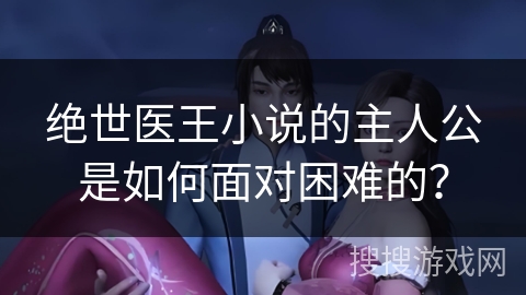 绝世医王小说的主人公是如何面对困难的？