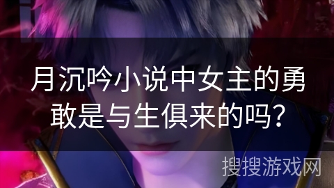 月沉吟小说中女主的勇敢是与生俱来的吗？