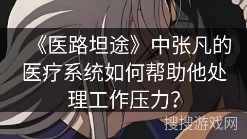 《医路坦途》中张凡的医疗系统如何帮助他处理工作压力？